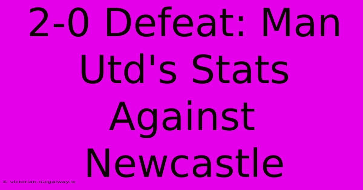 2-0 Defeat: Man Utd's Stats Against Newcastle