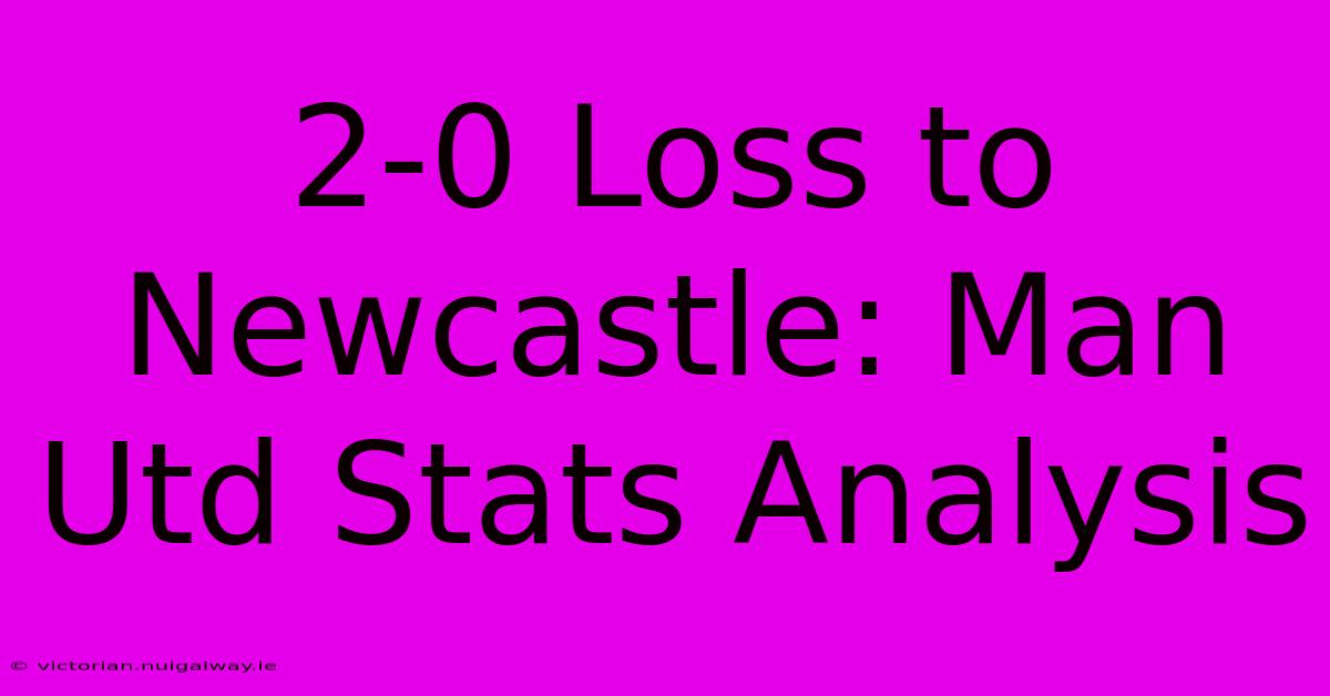 2-0 Loss To Newcastle: Man Utd Stats Analysis