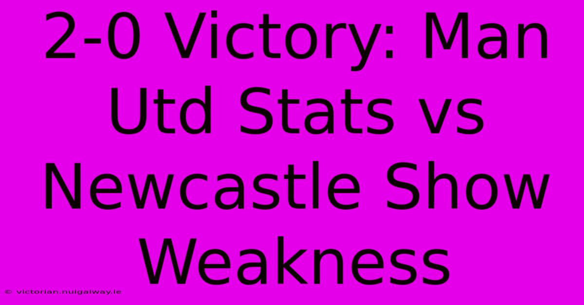 2-0 Victory: Man Utd Stats Vs Newcastle Show Weakness