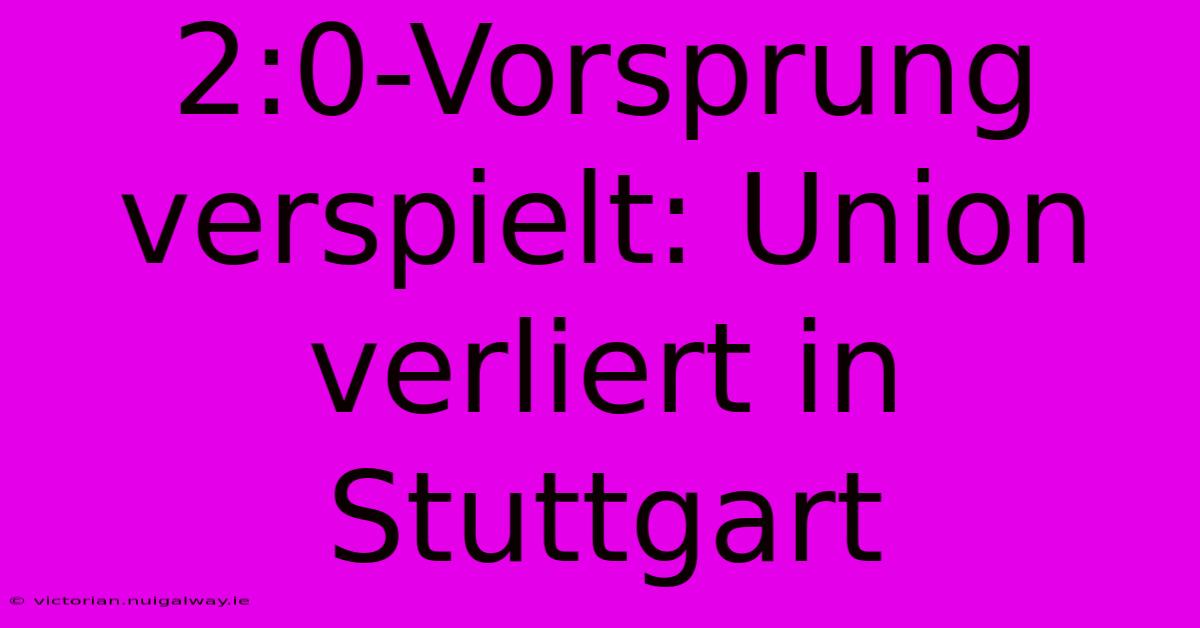 2:0-Vorsprung Verspielt: Union Verliert In Stuttgart