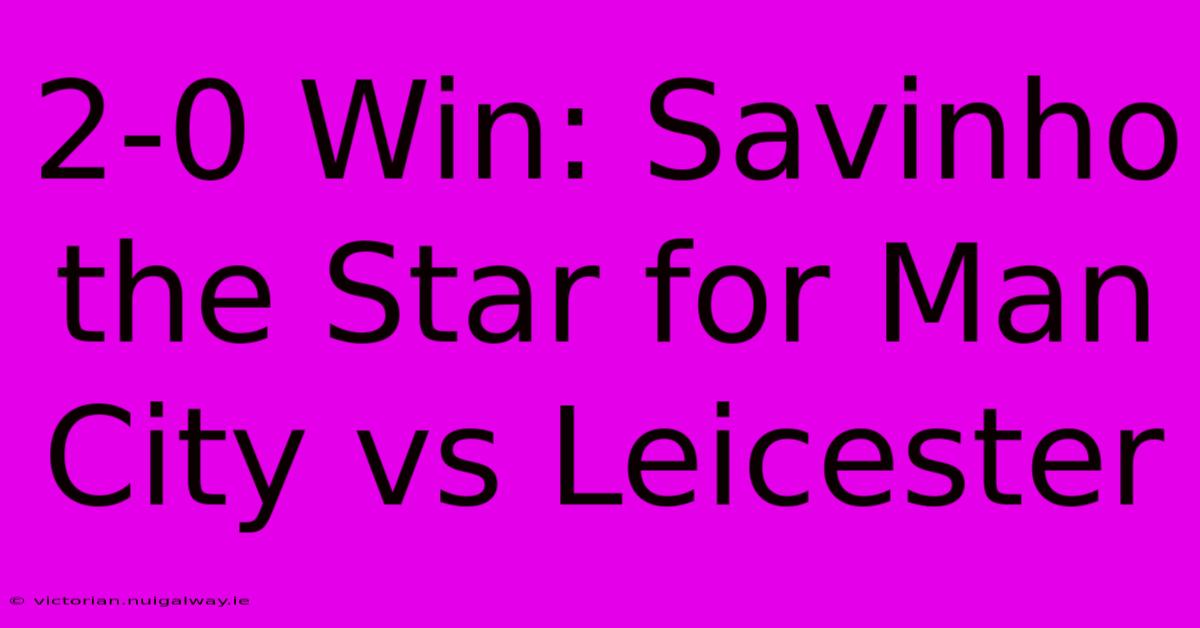 2-0 Win: Savinho The Star For Man City Vs Leicester