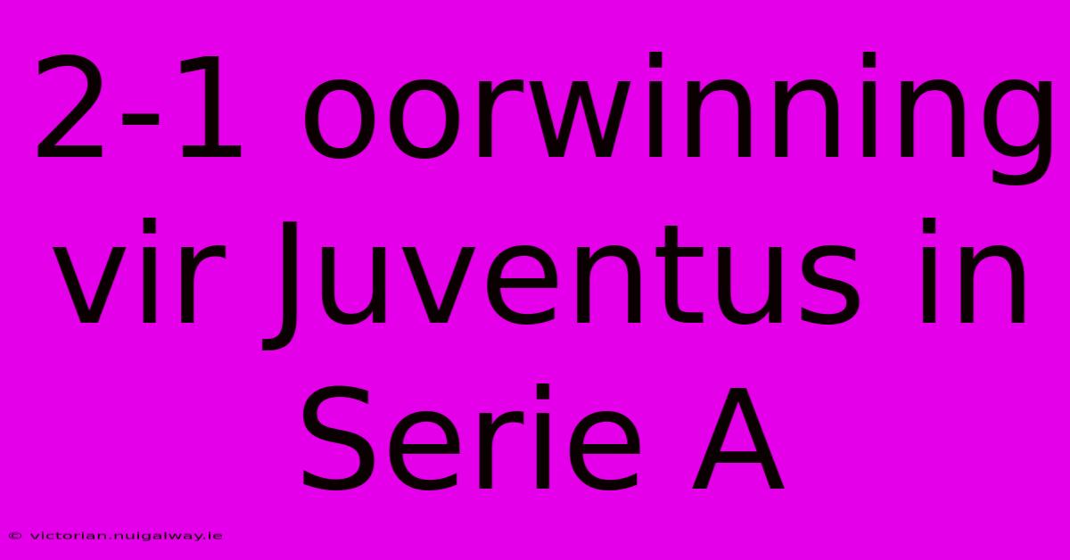 2-1 Oorwinning Vir Juventus In Serie A