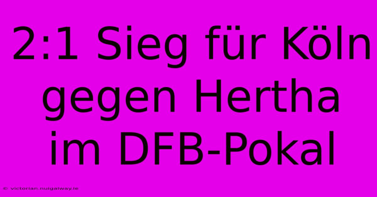 2:1 Sieg Für Köln Gegen Hertha Im DFB-Pokal