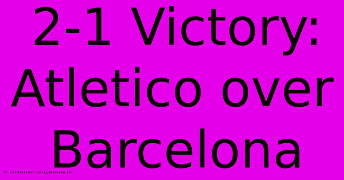 2-1 Victory: Atletico Over Barcelona