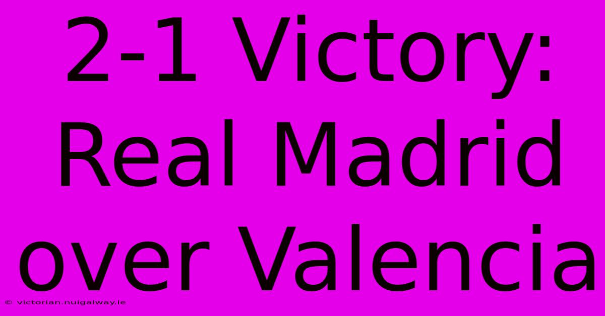 2-1 Victory: Real Madrid Over Valencia