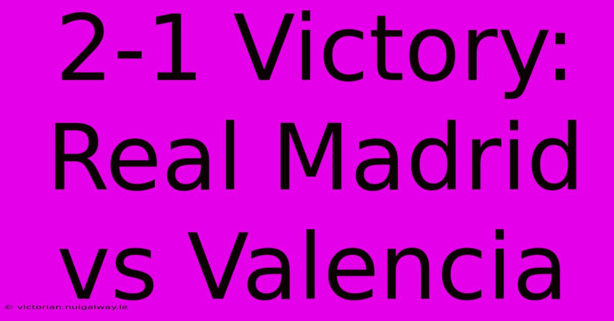 2-1 Victory: Real Madrid Vs Valencia