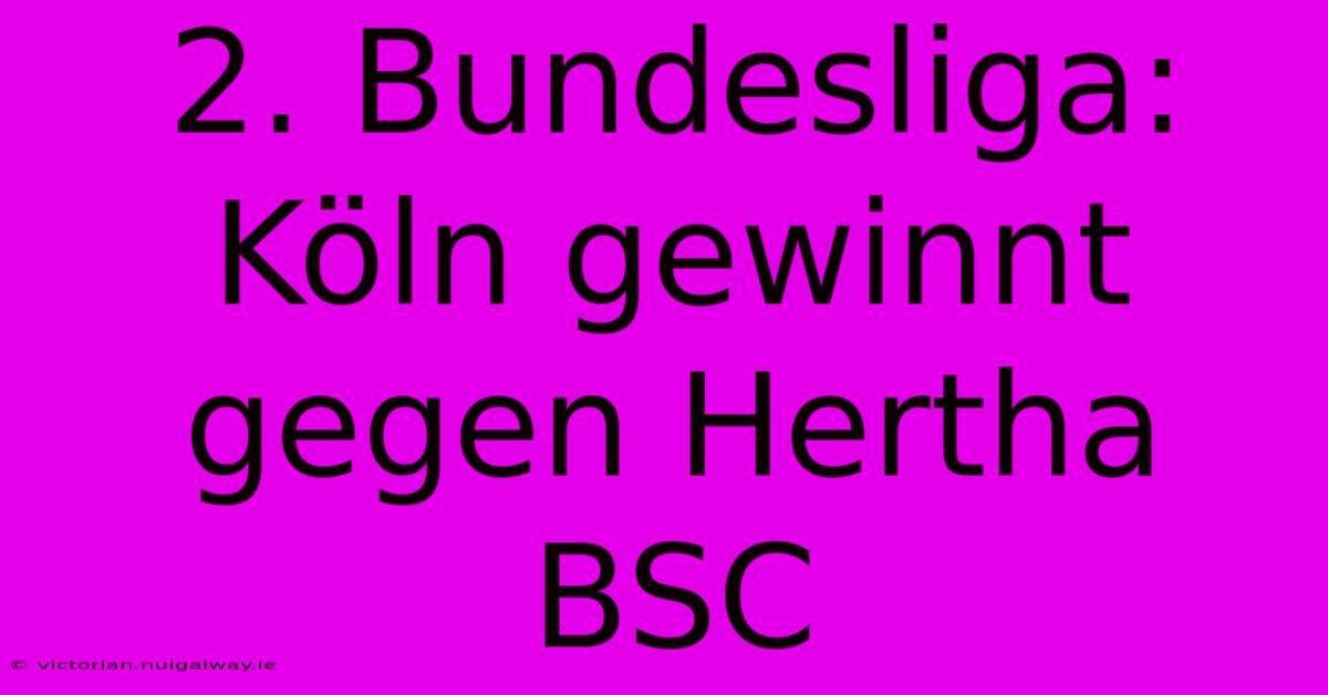 2. Bundesliga: Köln Gewinnt Gegen Hertha BSC 