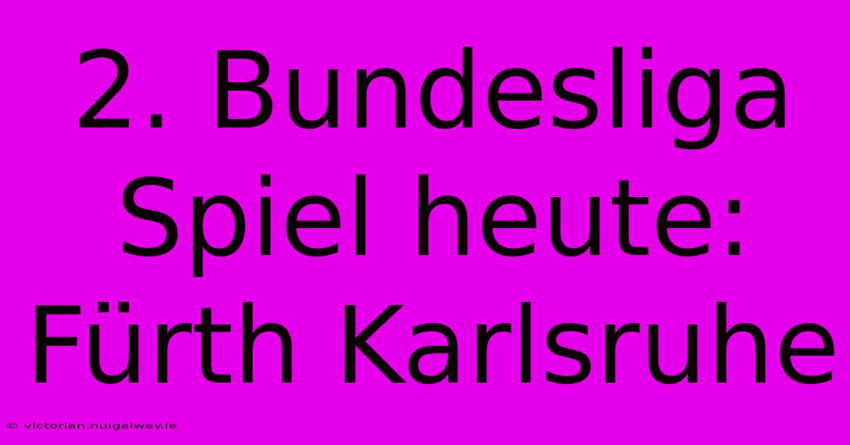 2. Bundesliga Spiel Heute: Fürth Karlsruhe