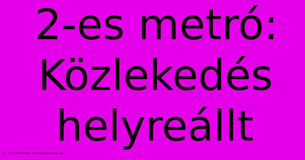 2-es Metró:  Közlekedés Helyreállt