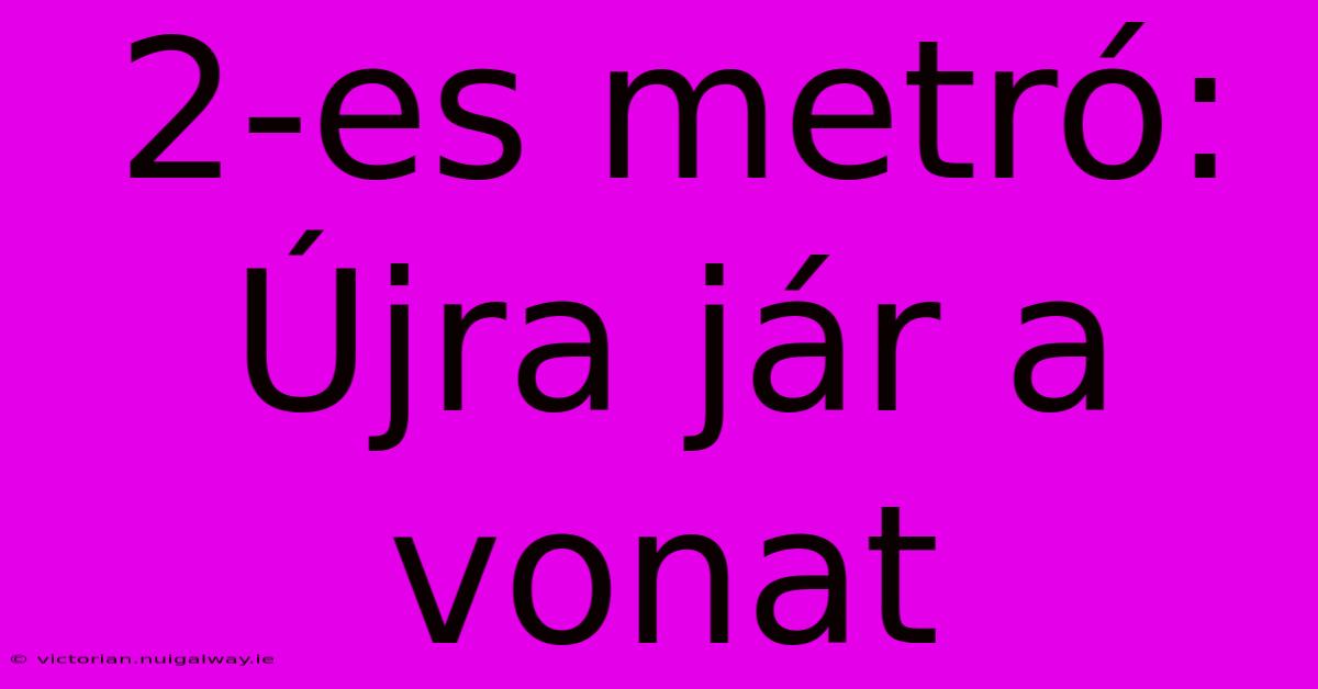 2-es Metró: Újra Jár A Vonat