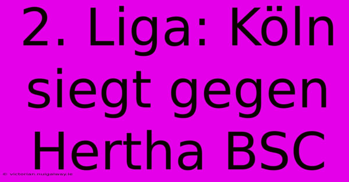 2. Liga: Köln Siegt Gegen Hertha BSC