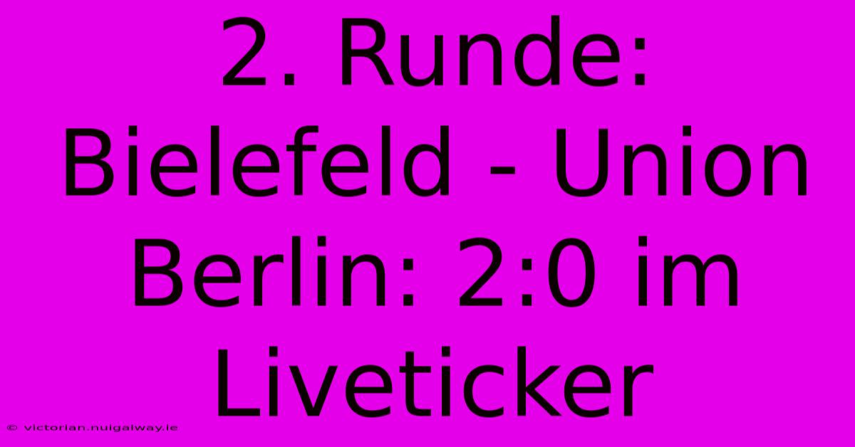 2. Runde: Bielefeld - Union Berlin: 2:0 Im Liveticker 