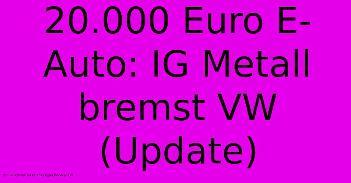 20.000 Euro E-Auto: IG Metall Bremst VW (Update)