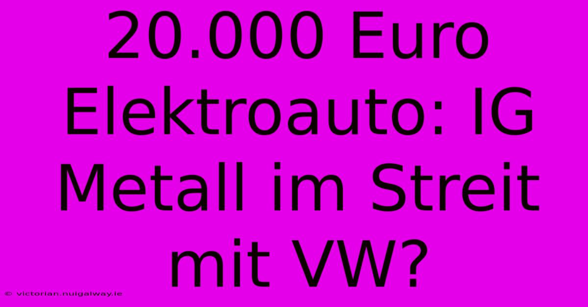 20.000 Euro Elektroauto: IG Metall Im Streit Mit VW?