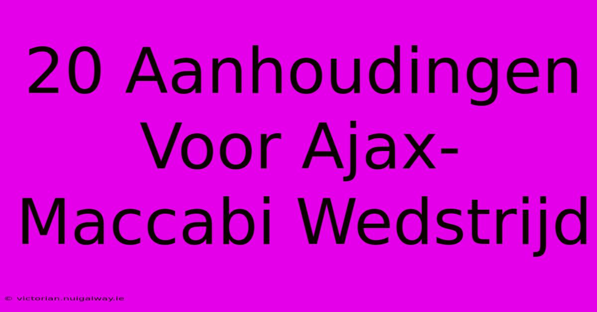 20 Aanhoudingen Voor Ajax-Maccabi Wedstrijd