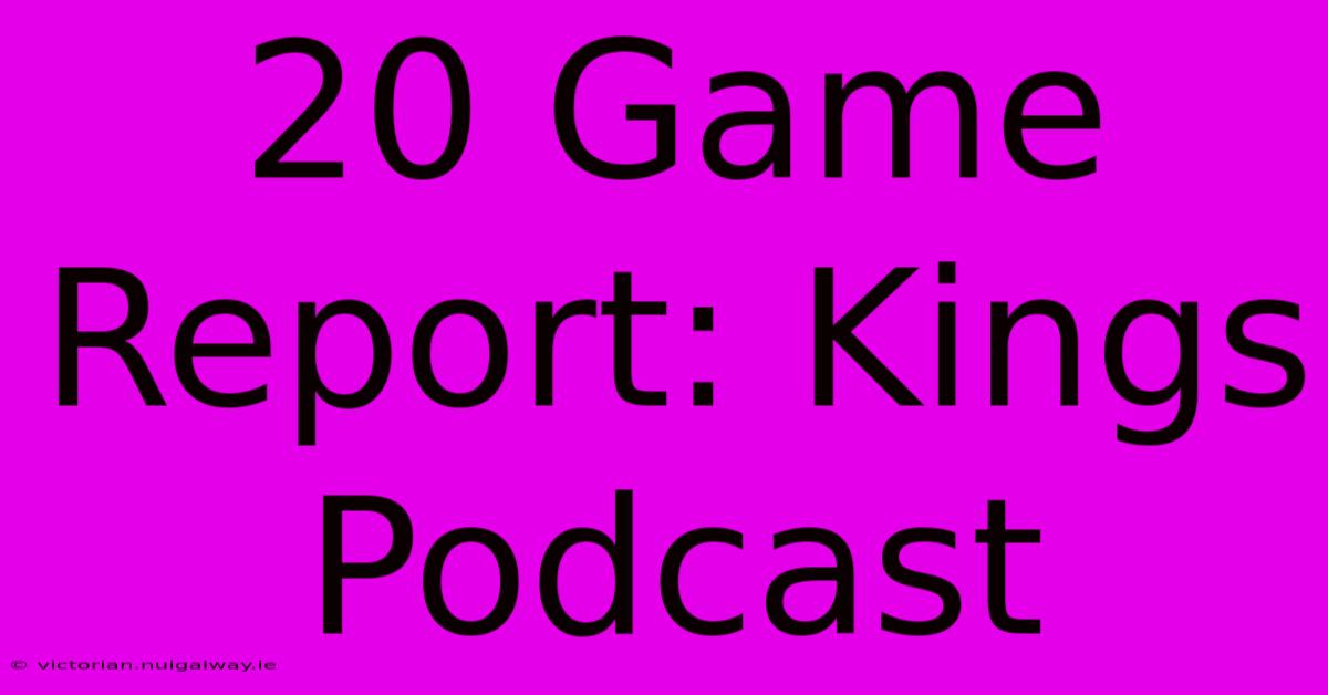 20 Game Report: Kings Podcast