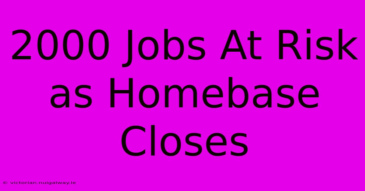 2000 Jobs At Risk As Homebase Closes