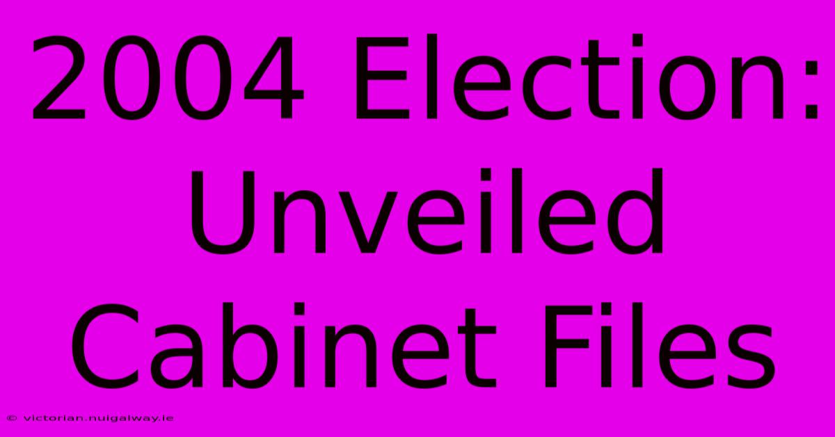 2004 Election: Unveiled Cabinet Files