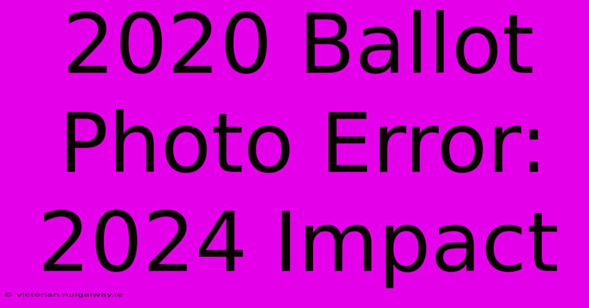 2020 Ballot Photo Error: 2024 Impact 