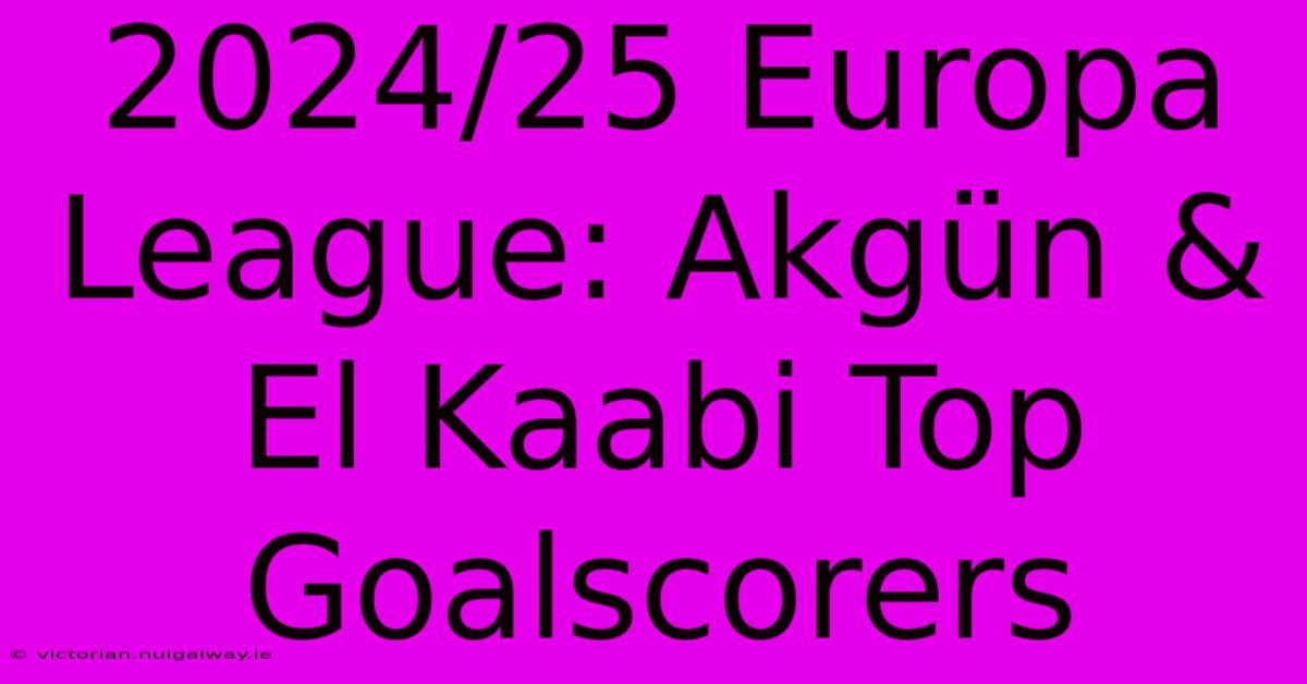 2024/25 Europa League: Akgün & El Kaabi Top Goalscorers