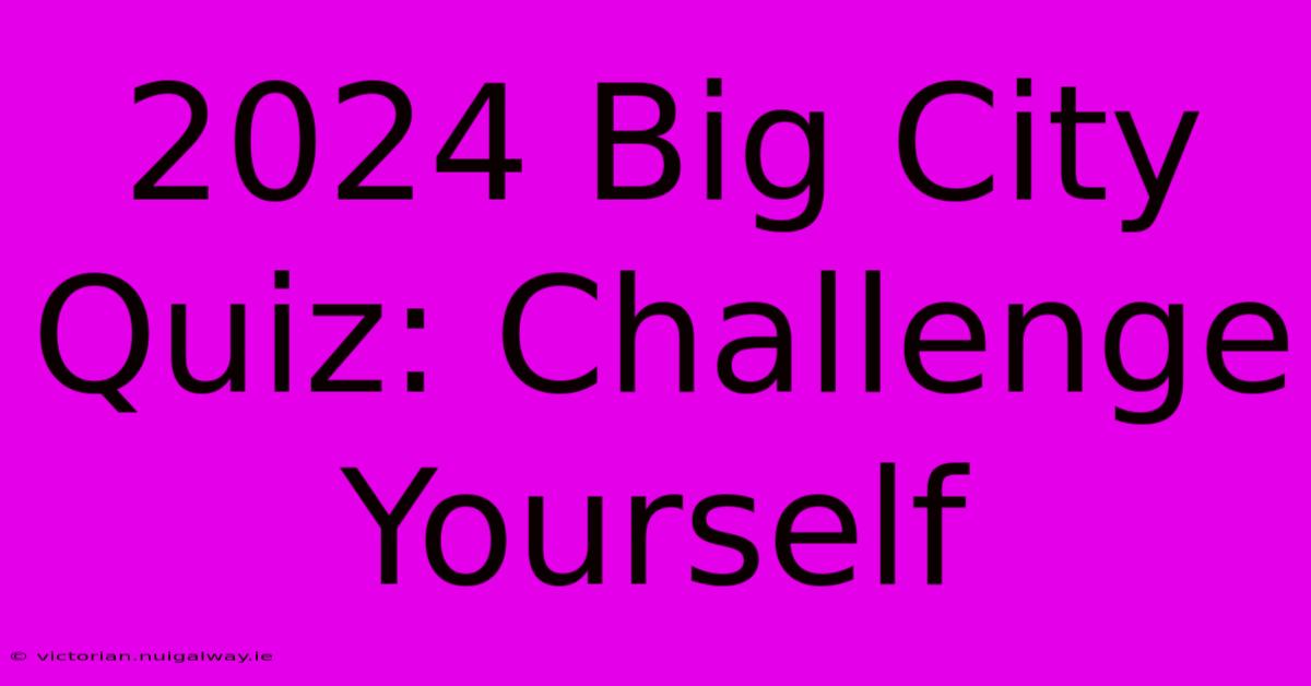 2024 Big City Quiz: Challenge Yourself