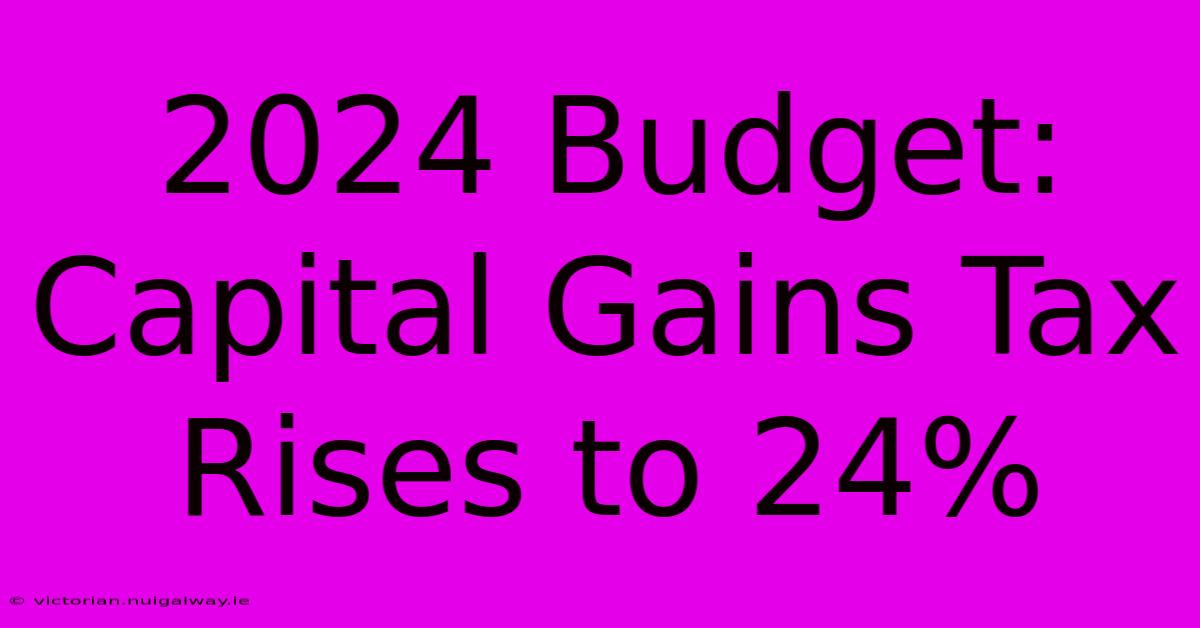 2024 Budget: Capital Gains Tax Rises To 24%