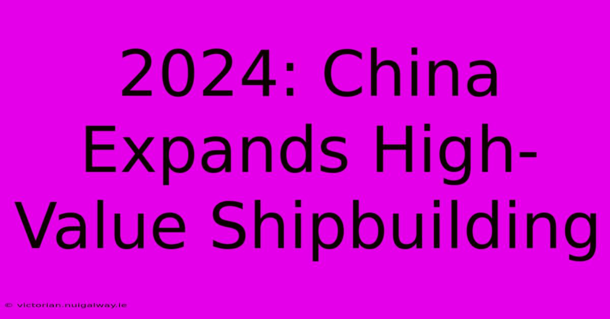 2024: China Expands High-Value Shipbuilding