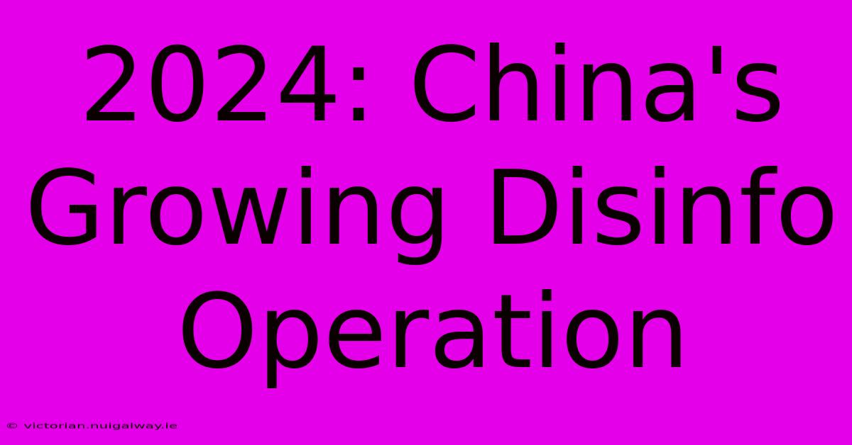 2024: China's Growing Disinfo Operation