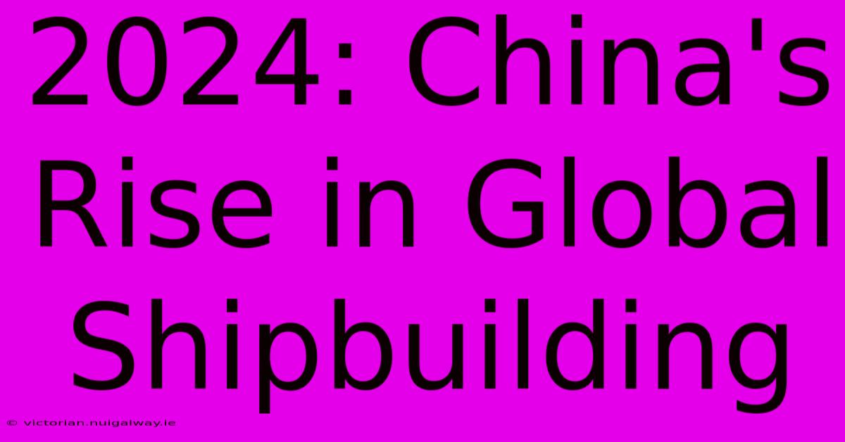 2024: China's Rise In Global Shipbuilding