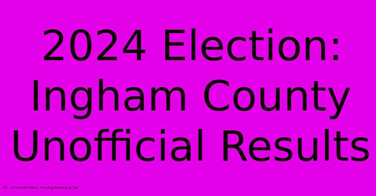 2024 Election: Ingham County Unofficial Results