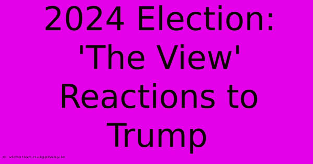 2024 Election: 'The View' Reactions To Trump