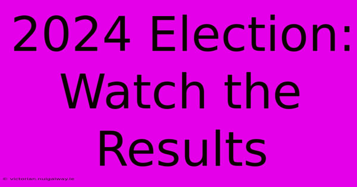 2024 Election: Watch The Results 