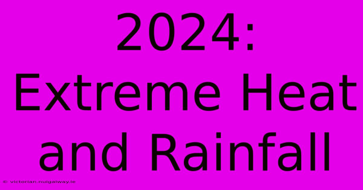 2024:  Extreme Heat And Rainfall