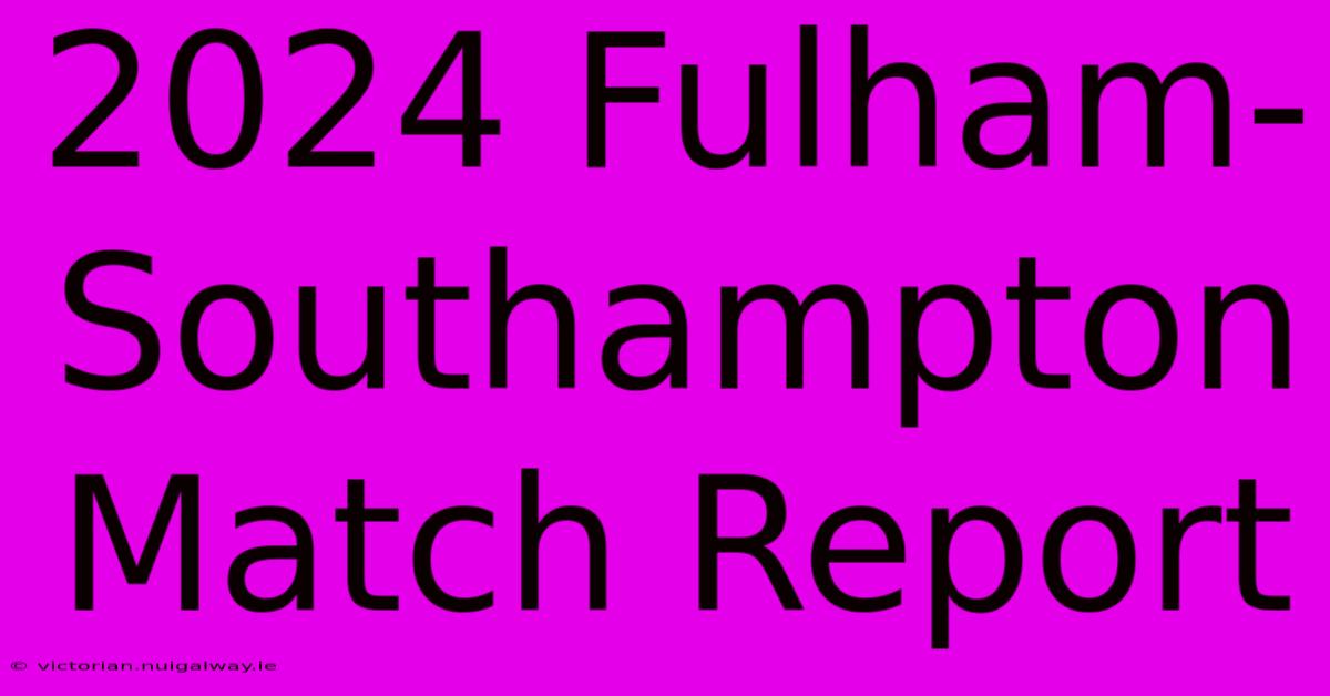 2024 Fulham-Southampton Match Report