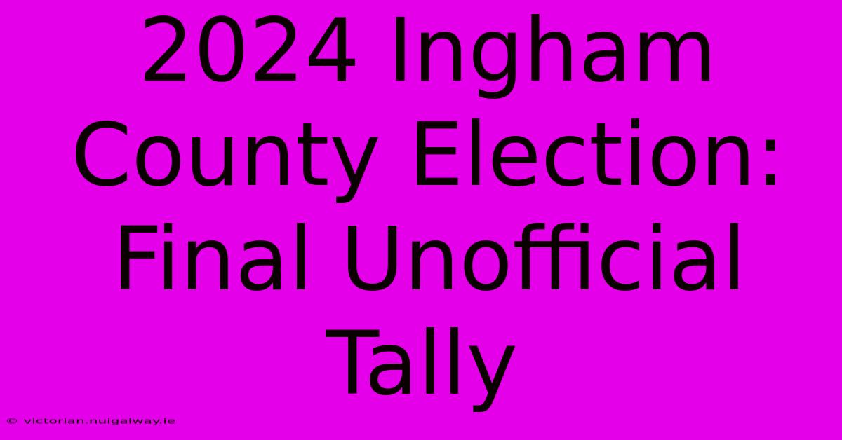 2024 Ingham County Election: Final Unofficial Tally