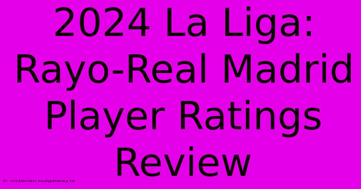 2024 La Liga: Rayo-Real Madrid Player Ratings Review