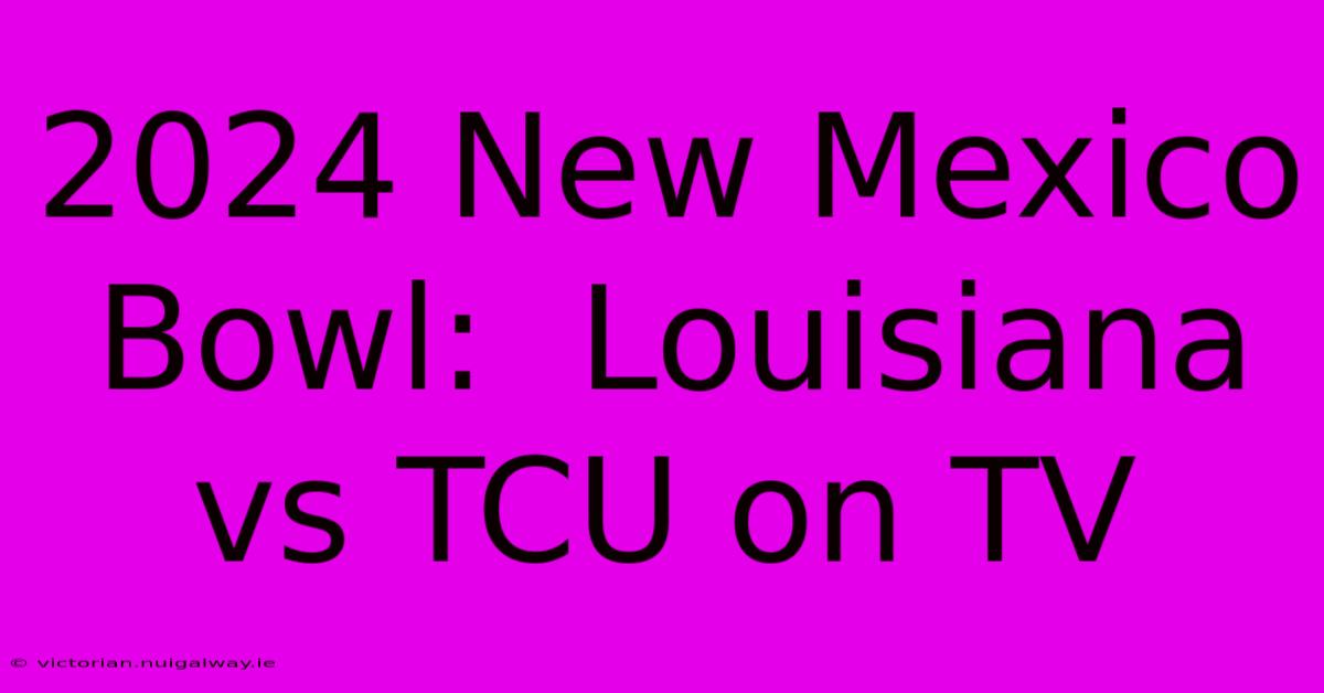 2024 New Mexico Bowl:  Louisiana Vs TCU On TV