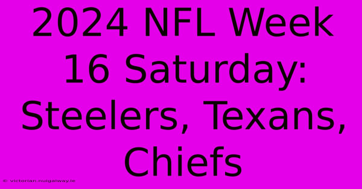 2024 NFL Week 16 Saturday: Steelers, Texans, Chiefs