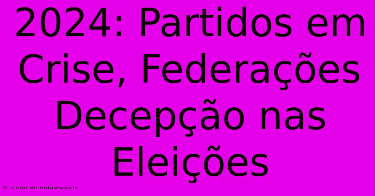 2024: Partidos Em Crise, Federações Decepção Nas Eleições