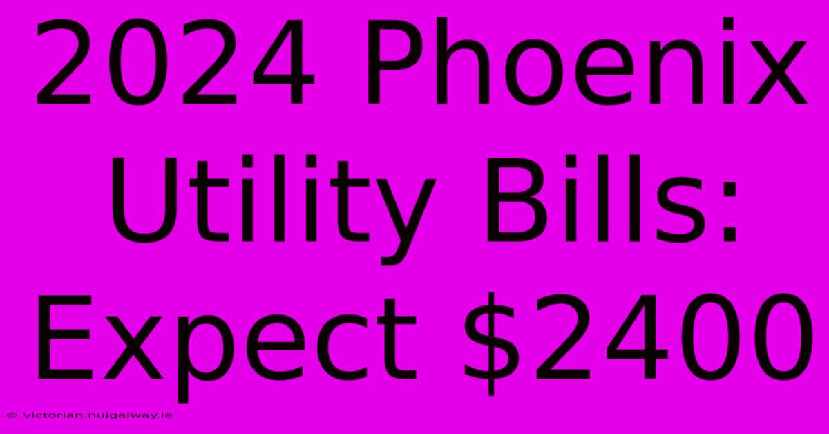 2024 Phoenix Utility Bills: Expect $2400