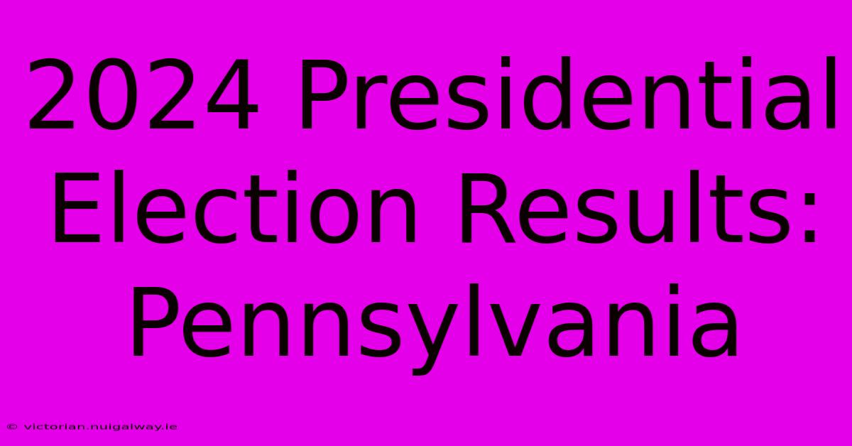 2024 Presidential Election Results: Pennsylvania