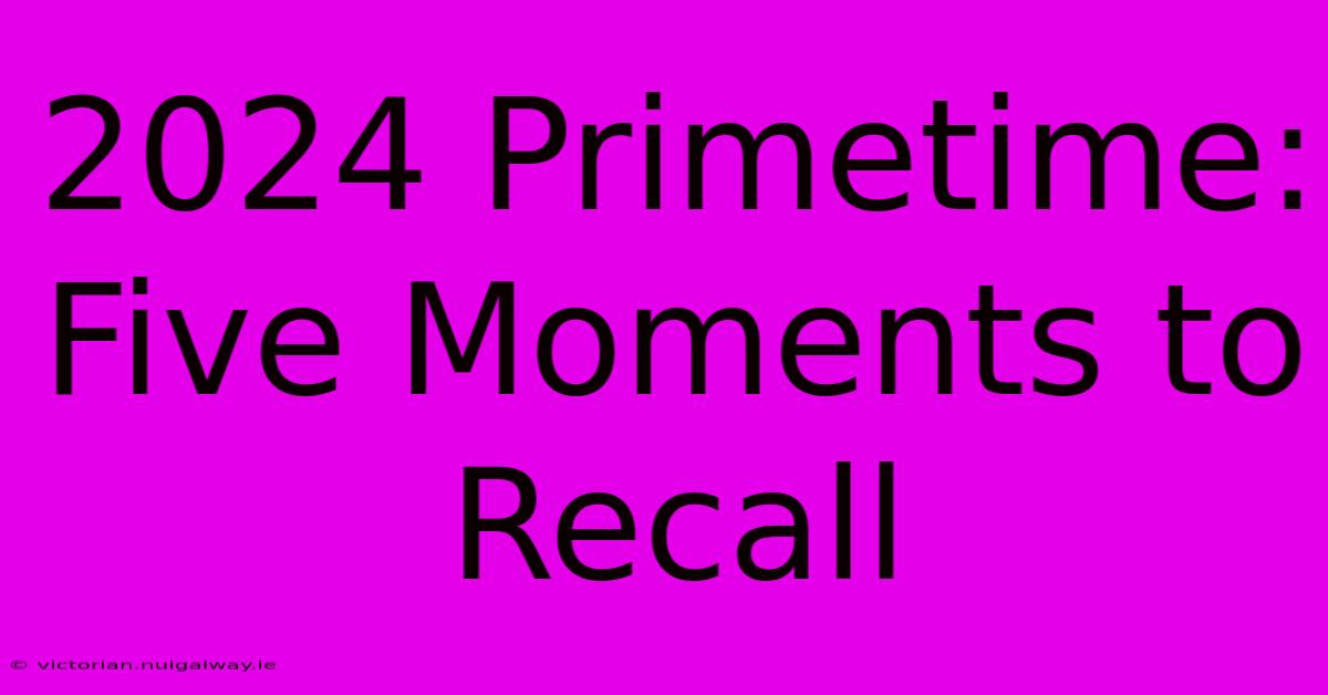 2024 Primetime: Five Moments To Recall