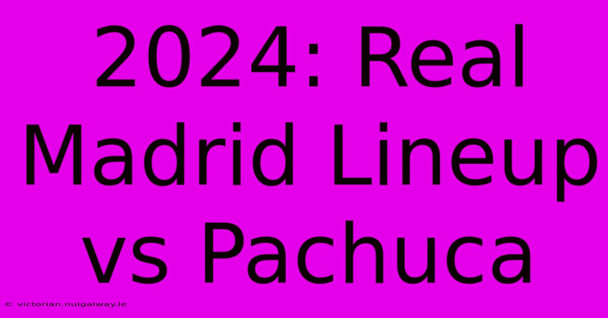 2024: Real Madrid Lineup Vs Pachuca