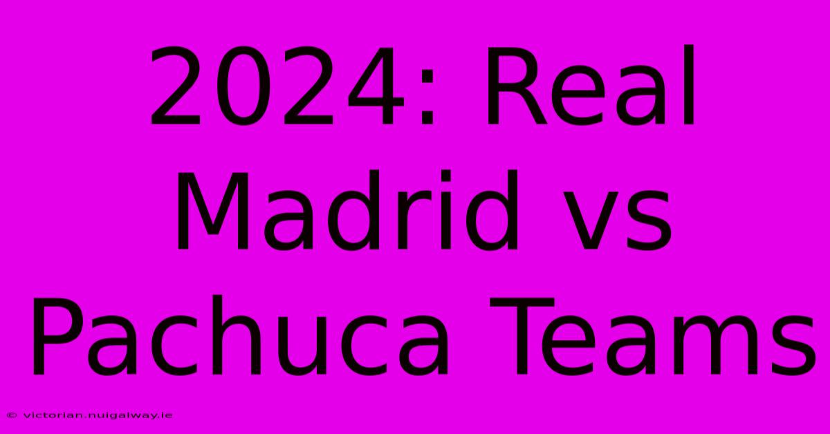 2024: Real Madrid Vs Pachuca Teams