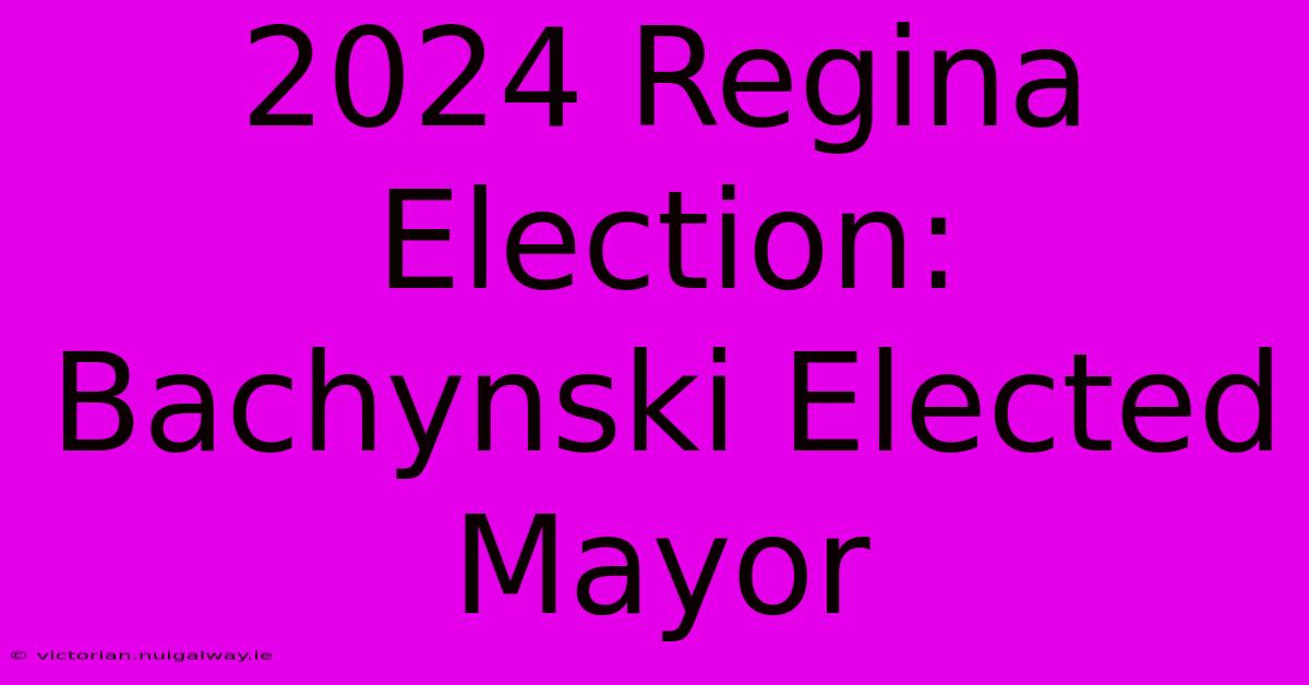 2024 Regina Election: Bachynski Elected Mayor 