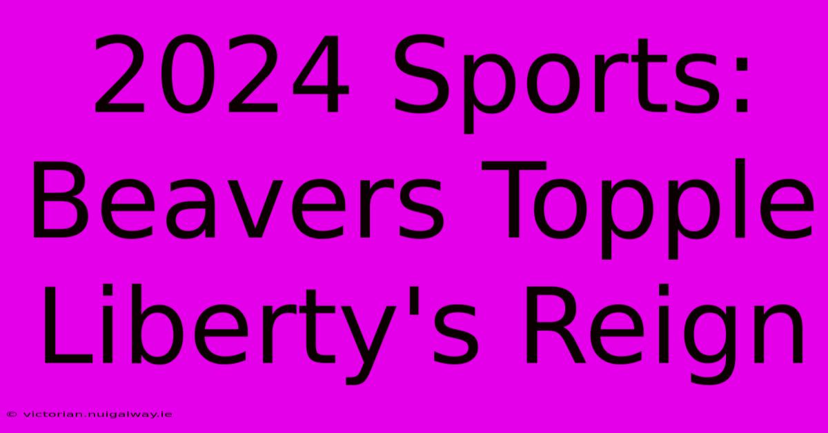 2024 Sports: Beavers Topple Liberty's Reign