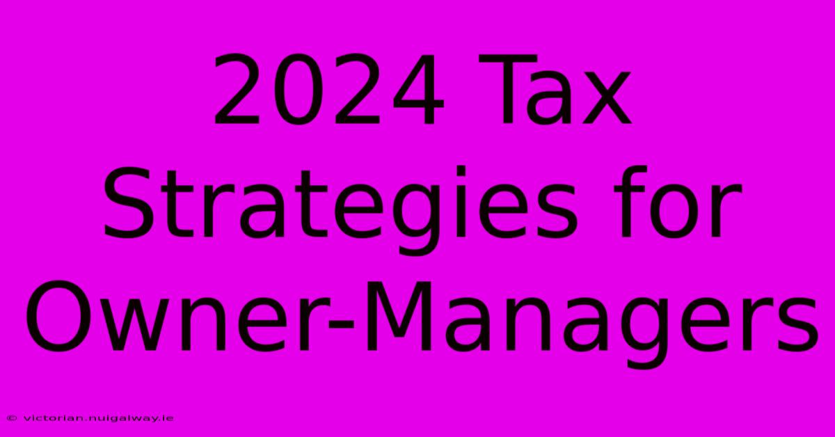 2024 Tax Strategies For Owner-Managers