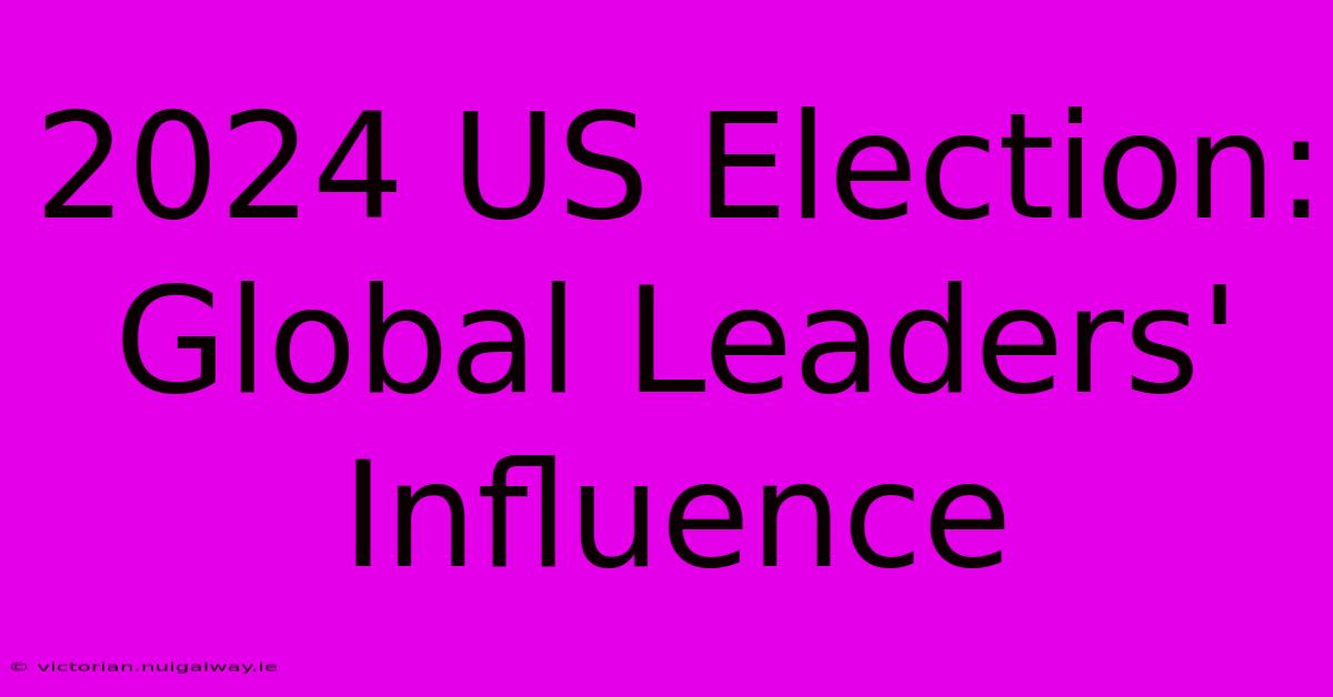 2024 US Election: Global Leaders' Influence 