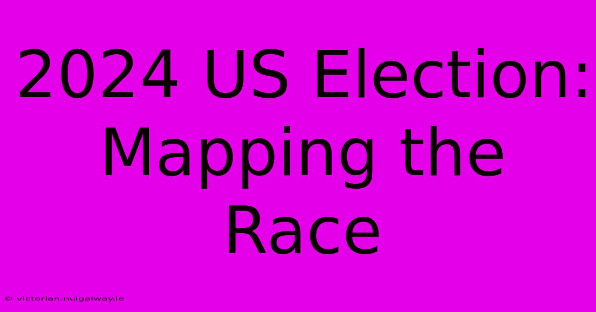 2024 US Election: Mapping The Race 