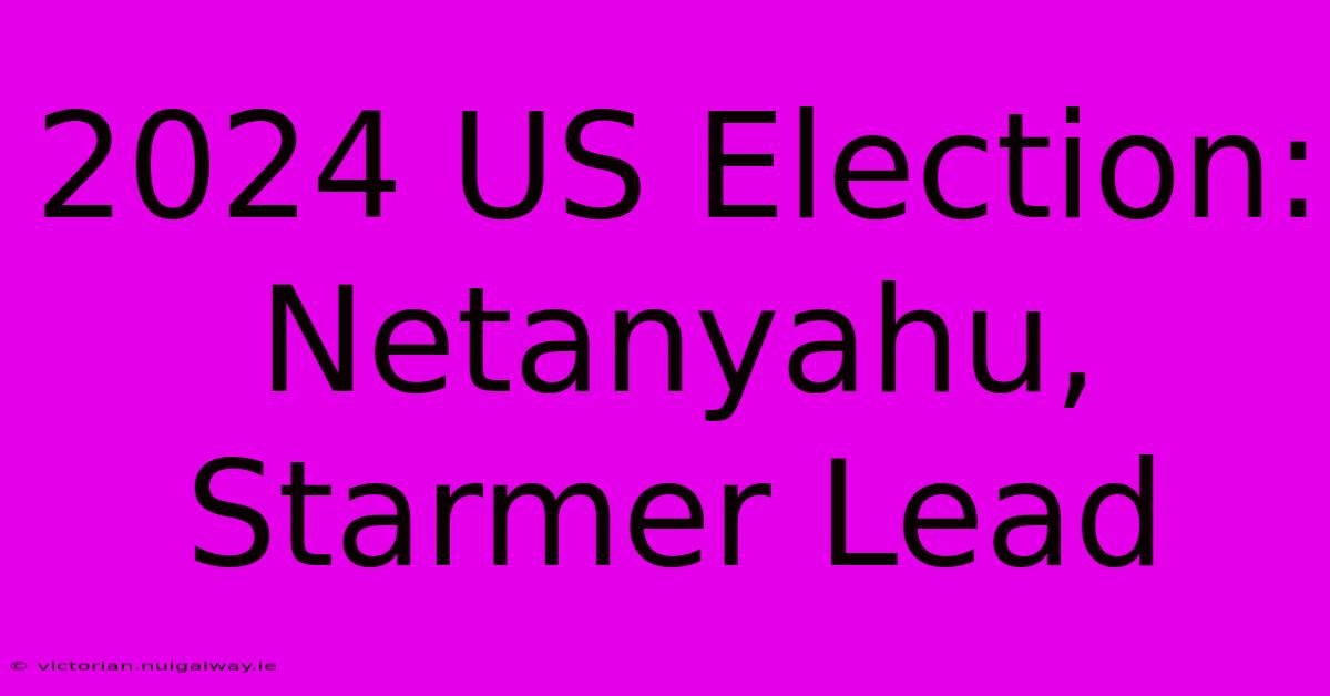 2024 US Election: Netanyahu, Starmer Lead